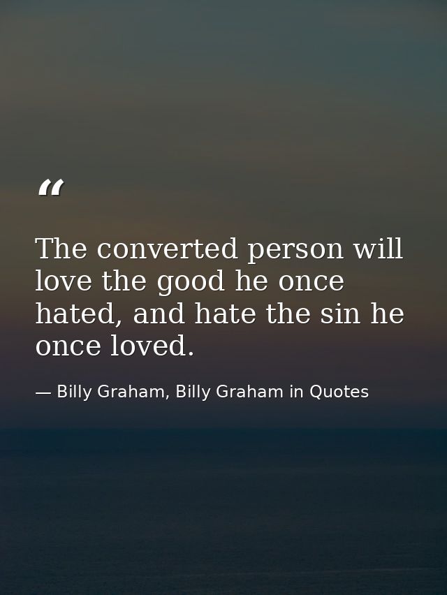 The converted person will love the good he once hated, and hate the sin he once loved. — Billy Graham, Billy Graham in Quotes