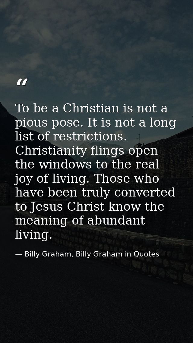 To be a Christian is not a pious pose. It is not a long list of restrictions. Christianity flings open the windows to th — Billy Graham, Billy Graham in Quotes
