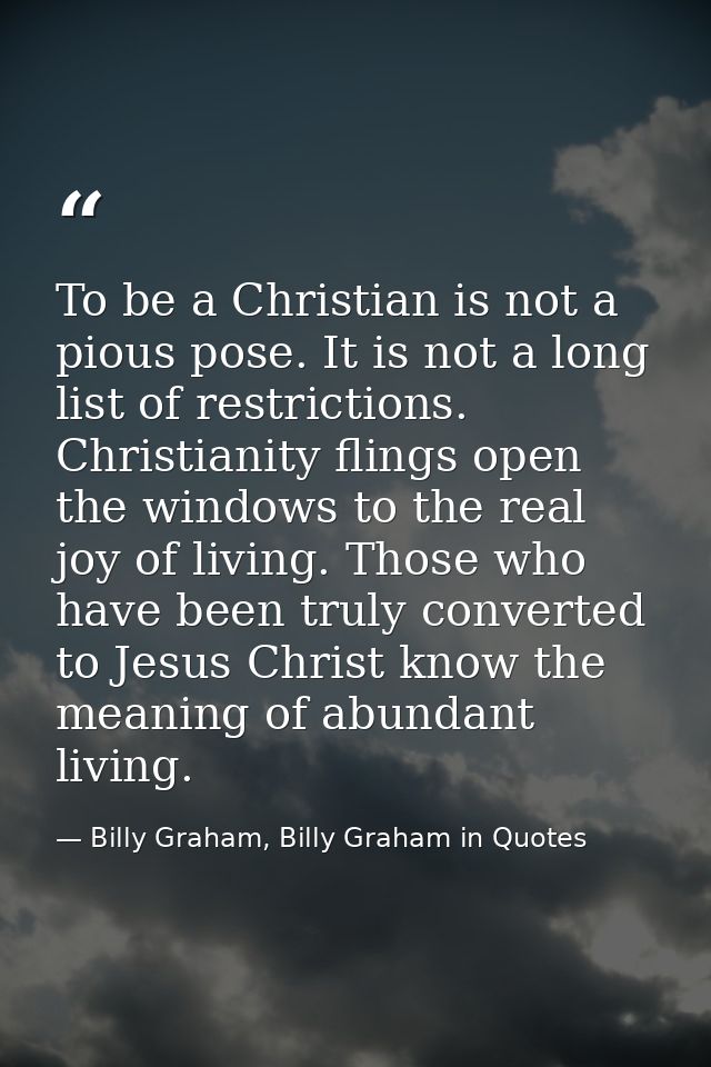 To be a Christian is not a pious pose. It is not a long list of restrictions. Christianity flings open the windows to th — Billy Graham, Billy Graham in Quotes
