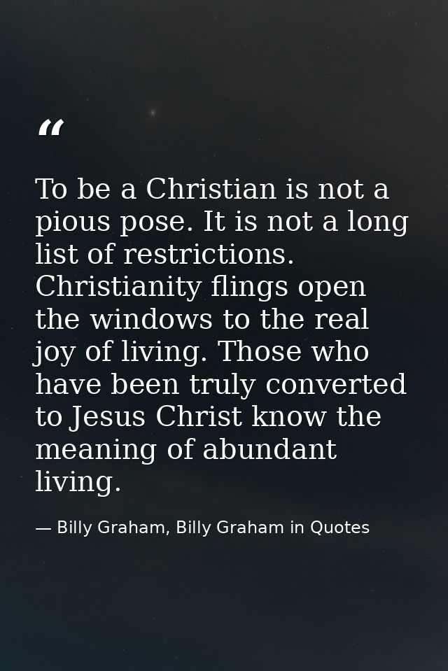 To be a Christian is not a pious pose. It is not a long list of restrictions. Christianity flings open the windows to th — Billy Graham, Billy Graham in Quotes