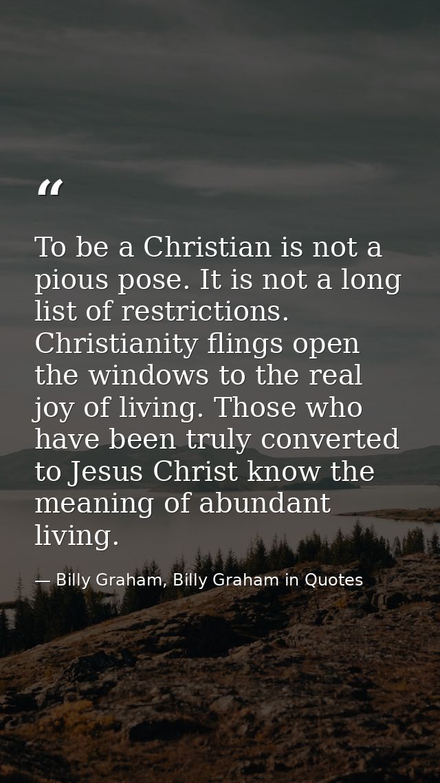 To be a Christian is not a pious pose. It is not a long list of restrictions. Christianity flings open the windows to th — Billy Graham, Billy Graham in Quotes