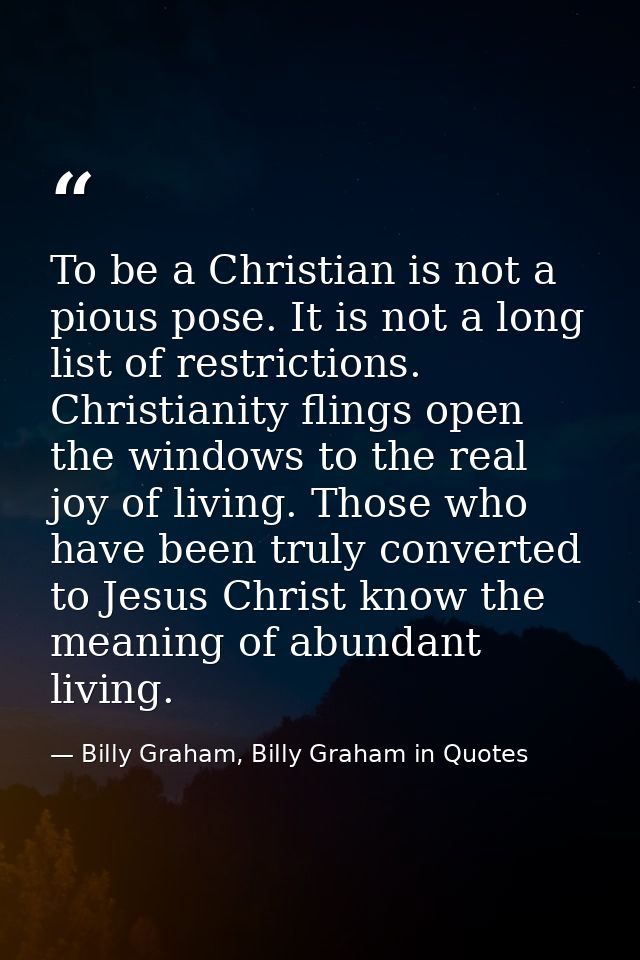 To be a Christian is not a pious pose. It is not a long list of restrictions. Christianity flings open the windows to th — Billy Graham, Billy Graham in Quotes