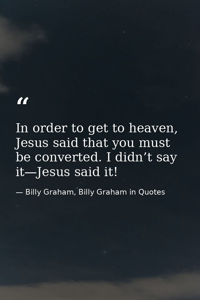 In order to get to heaven, Jesus said that you must be converted. I didn’t say it—Jesus said it! — Billy Graham, Billy Graham in Quotes