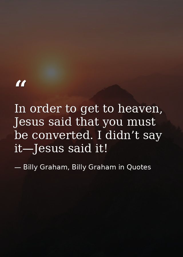 In order to get to heaven, Jesus said that you must be converted. I didn’t say it—Jesus said it! — Billy Graham, Billy Graham in Quotes