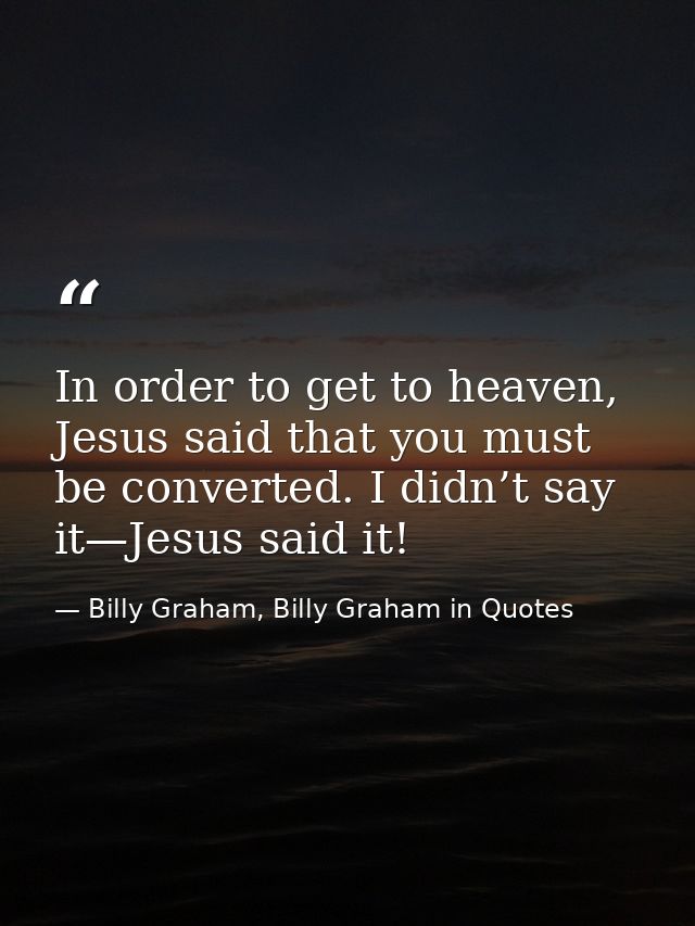 In order to get to heaven, Jesus said that you must be converted. I didn’t say it—Jesus said it! — Billy Graham, Billy Graham in Quotes
