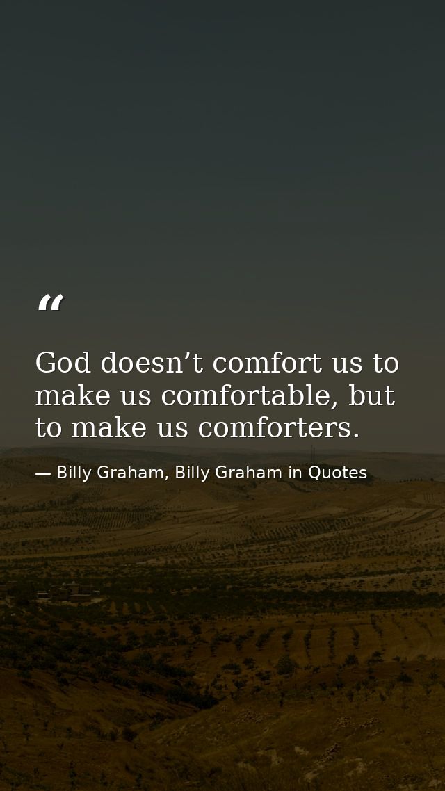 God doesn’t comfort us to make us comfortable, but to make us comforters. — Billy Graham, Billy Graham in Quotes