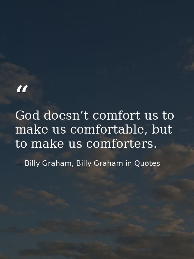 God doesn’t comfort us to make us comfortable, but to make us comforters. — Billy Graham, Billy Graham in Quotes