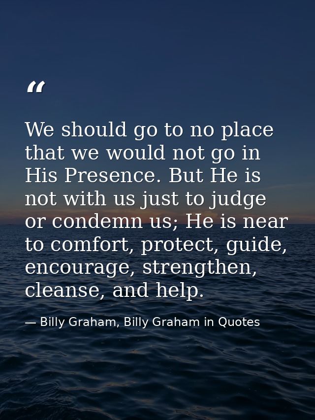 We should go to no place that we would not go in His Presence. But He is not with us just to judge or condemn us; He is  — Billy Graham, Billy Graham in Quotes