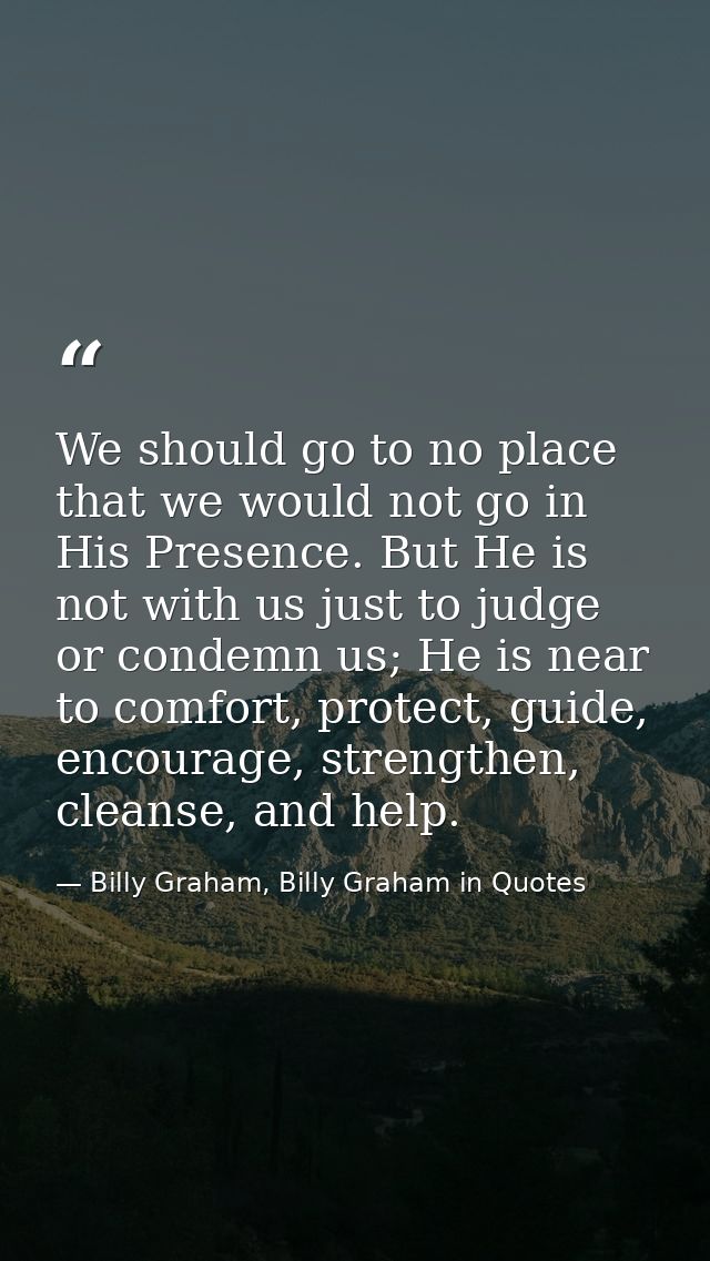 We should go to no place that we would not go in His Presence. But He is not with us just to judge or condemn us; He is  — Billy Graham, Billy Graham in Quotes