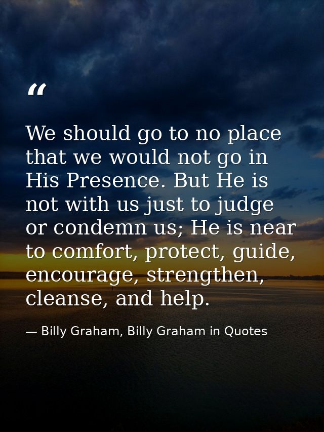 We should go to no place that we would not go in His Presence. But He is not with us just to judge or condemn us; He is  — Billy Graham, Billy Graham in Quotes