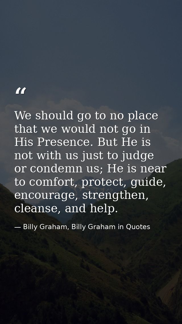 We should go to no place that we would not go in His Presence. But He is not with us just to judge or condemn us; He is  — Billy Graham, Billy Graham in Quotes