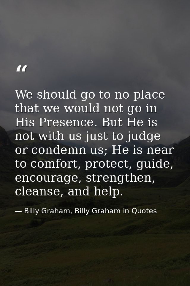 We should go to no place that we would not go in His Presence. But He is not with us just to judge or condemn us; He is  — Billy Graham, Billy Graham in Quotes