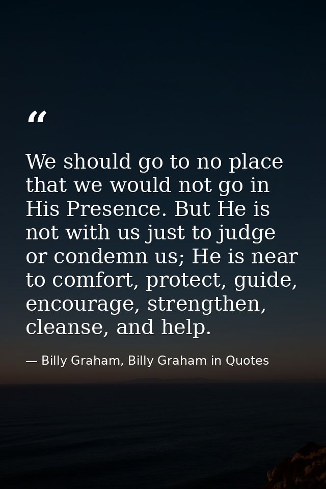 We should go to no place that we would not go in His Presence. But He is not with us just to judge or condemn us; He is  — Billy Graham, Billy Graham in Quotes
