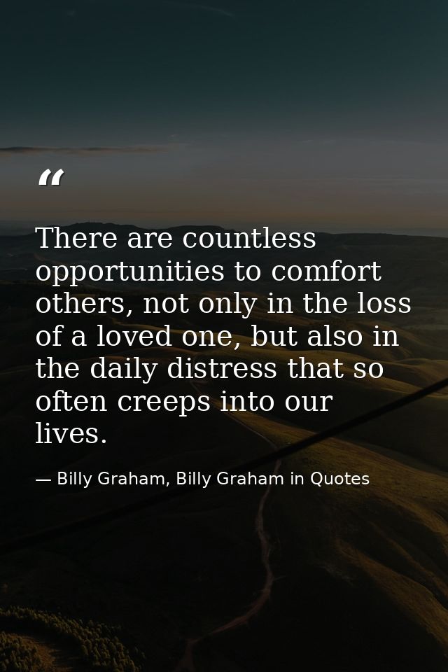 There are countless opportunities to comfort others, not only in the loss of a loved one, but also in the daily distress — Billy Graham, Billy Graham in Quotes