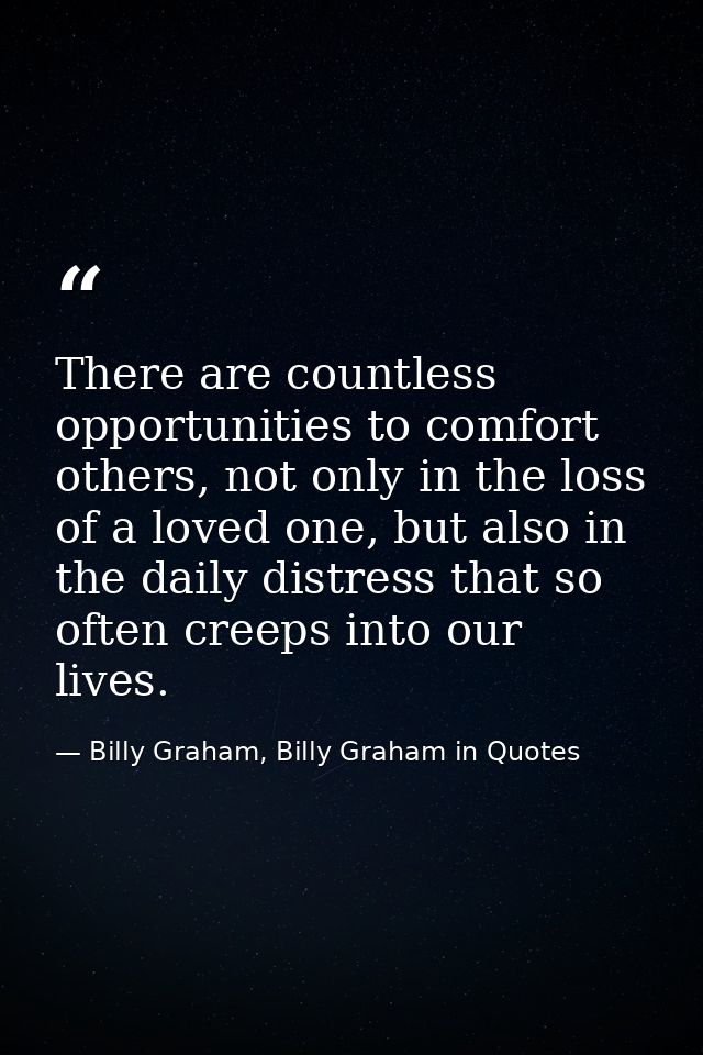There are countless opportunities to comfort others, not only in the loss of a loved one, but also in the daily distress — Billy Graham, Billy Graham in Quotes