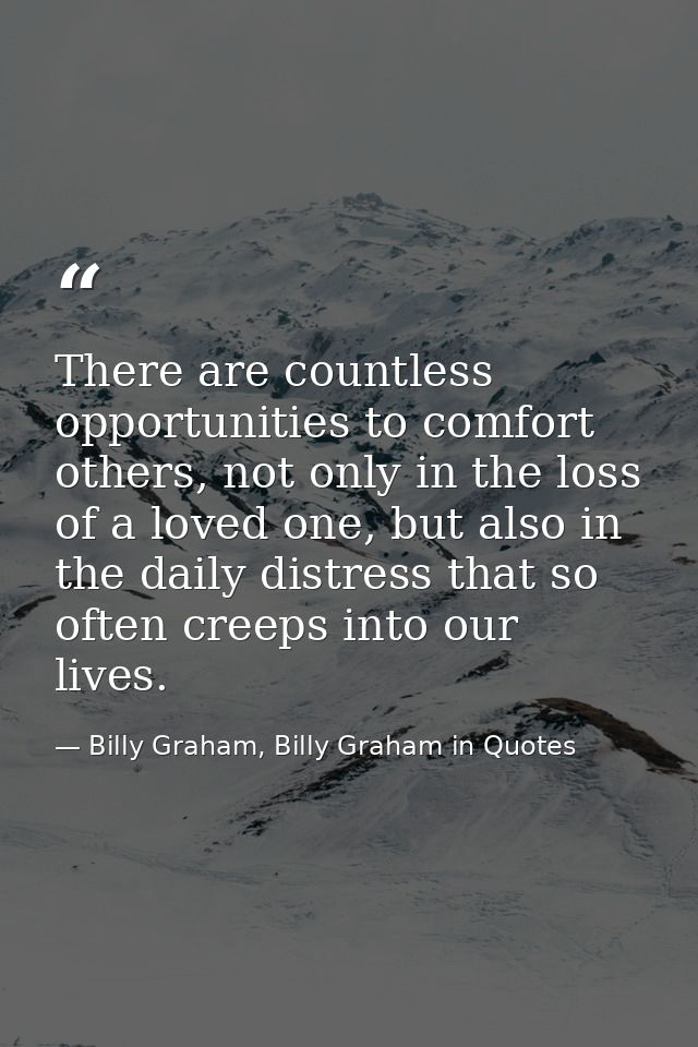 There are countless opportunities to comfort others, not only in the loss of a loved one, but also in the daily distress — Billy Graham, Billy Graham in Quotes