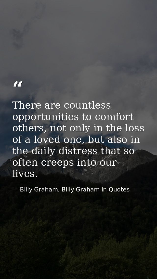 There are countless opportunities to comfort others, not only in the loss of a loved one, but also in the daily distress — Billy Graham, Billy Graham in Quotes