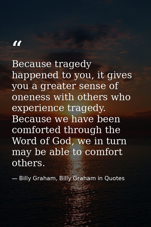 Because tragedy happened to you, it gives you a greater sense of oneness with others who experience tragedy. Because we  — Billy Graham, Billy Graham in Quotes