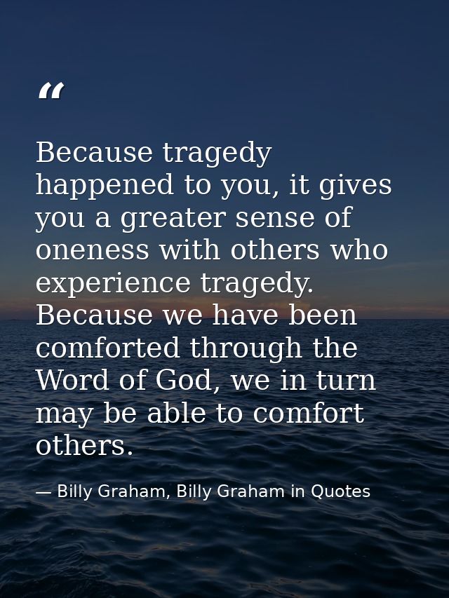 Because tragedy happened to you, it gives you a greater sense of oneness with others who experience tragedy. Because we  — Billy Graham, Billy Graham in Quotes