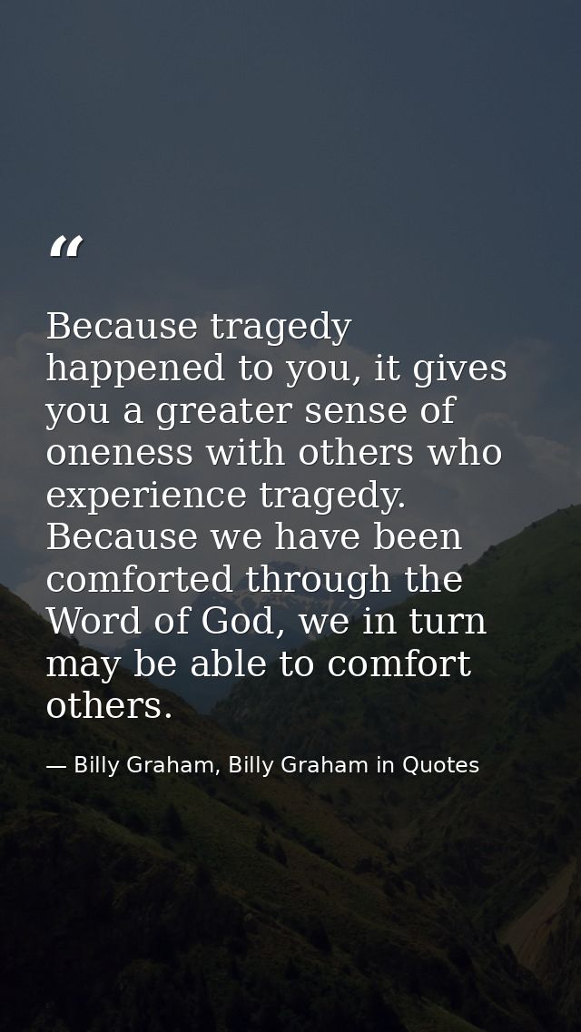 Because tragedy happened to you, it gives you a greater sense of oneness with others who experience tragedy. Because we  — Billy Graham, Billy Graham in Quotes