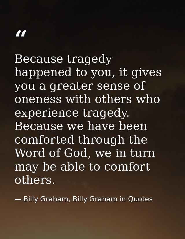 Because tragedy happened to you, it gives you a greater sense of oneness with others who experience tragedy. Because we  — Billy Graham, Billy Graham in Quotes