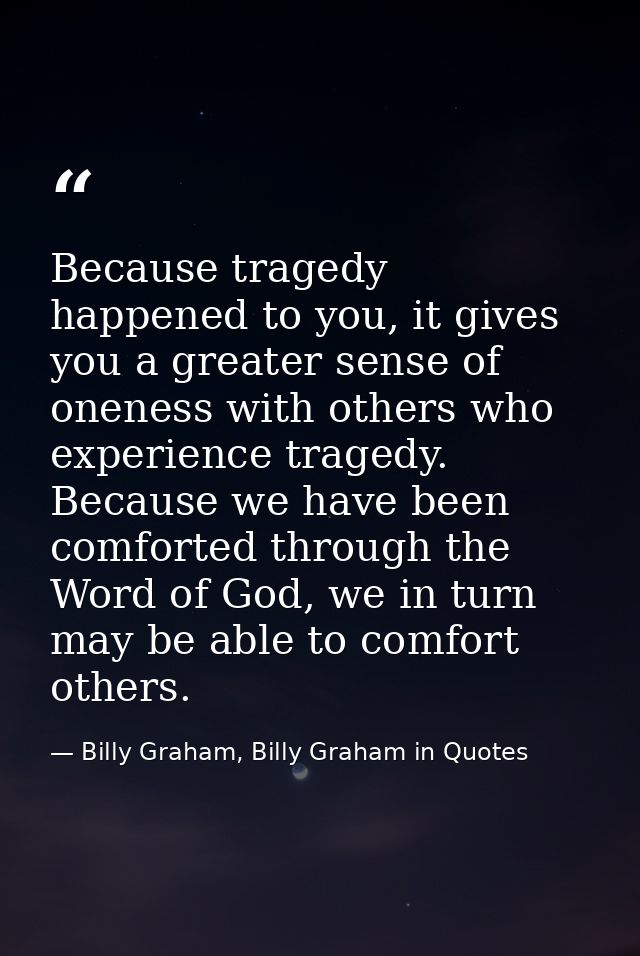 Because tragedy happened to you, it gives you a greater sense of oneness with others who experience tragedy. Because we  — Billy Graham, Billy Graham in Quotes