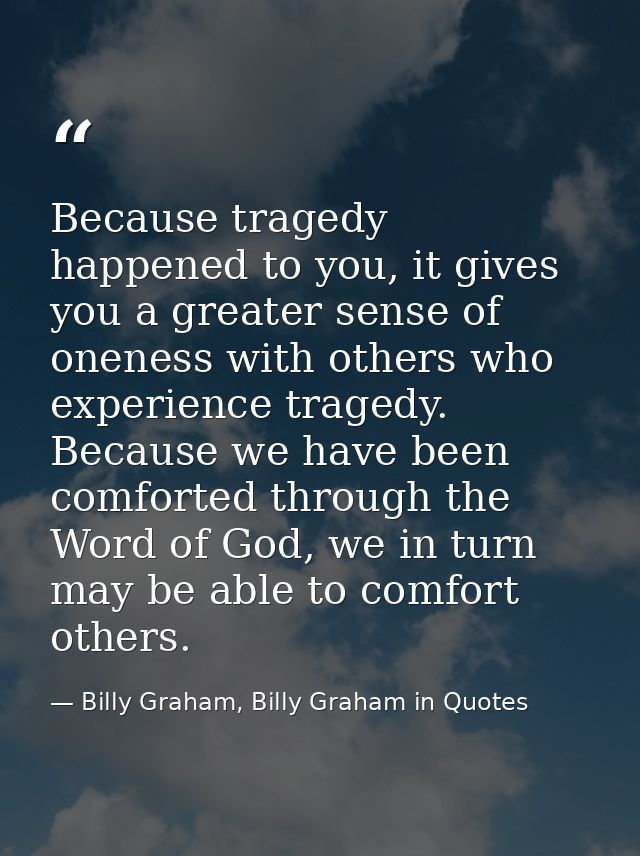 Because tragedy happened to you, it gives you a greater sense of oneness with others who experience tragedy. Because we  — Billy Graham, Billy Graham in Quotes
