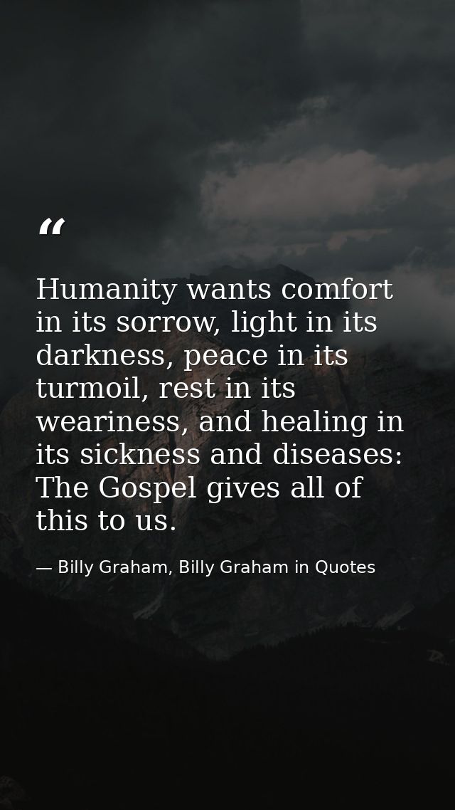 Humanity wants comfort in its sorrow, light in its darkness, peace in its turmoil, rest in its weariness, and healing in — Billy Graham, Billy Graham in Quotes