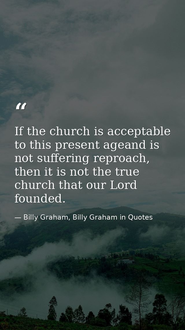 If the church is acceptable to this present ageand is not suffering reproach, then it is not the true church that our Lo — Billy Graham, Billy Graham in Quotes