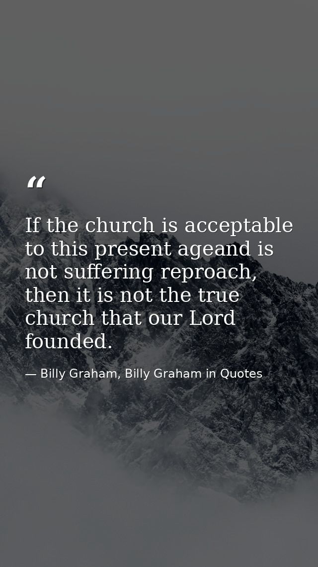 If the church is acceptable to this present ageand is not suffering reproach, then it is not the true church that our Lo — Billy Graham, Billy Graham in Quotes