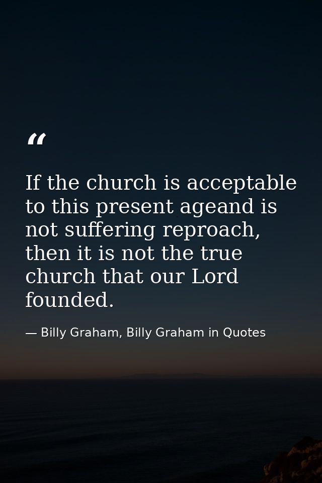If the church is acceptable to this present ageand is not suffering reproach, then it is not the true church that our Lo — Billy Graham, Billy Graham in Quotes