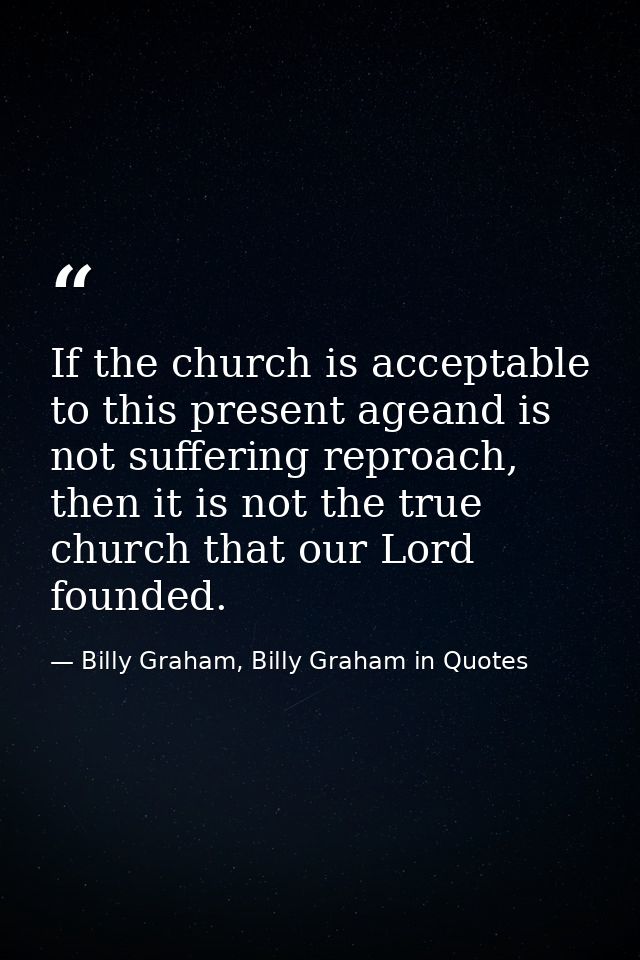 If the church is acceptable to this present ageand is not suffering reproach, then it is not the true church that our Lo — Billy Graham, Billy Graham in Quotes