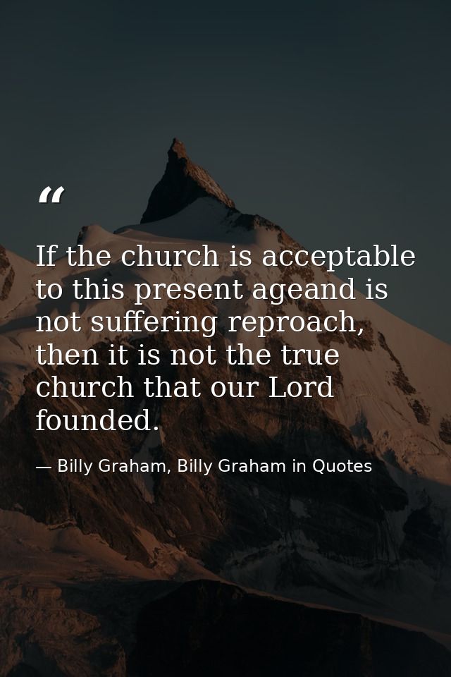 If the church is acceptable to this present ageand is not suffering reproach, then it is not the true church that our Lo — Billy Graham, Billy Graham in Quotes