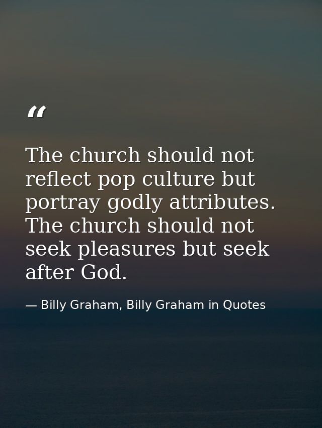 The church should not reflect pop culture but portray godly attributes. The church should not seek pleasures but seek af — Billy Graham, Billy Graham in Quotes
