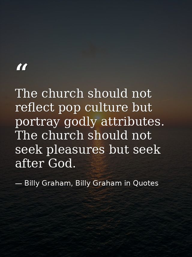 The church should not reflect pop culture but portray godly attributes. The church should not seek pleasures but seek af — Billy Graham, Billy Graham in Quotes
