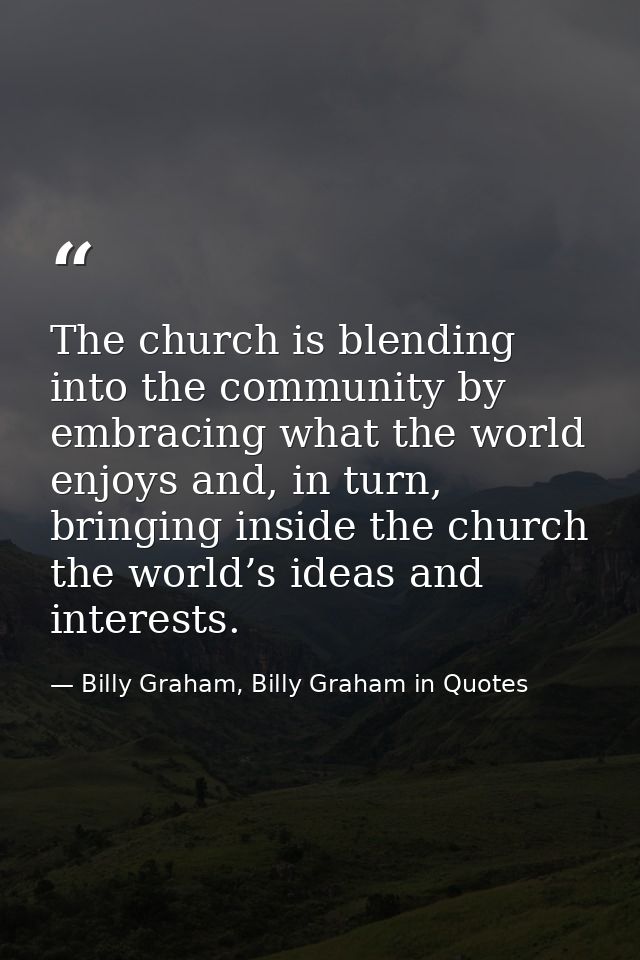 The church is blending into the community by embracing what the world enjoys and, in turn, bringing inside the church th — Billy Graham, Billy Graham in Quotes