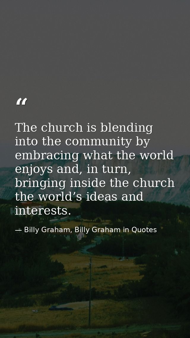 The church is blending into the community by embracing what the world enjoys and, in turn, bringing inside the church th — Billy Graham, Billy Graham in Quotes