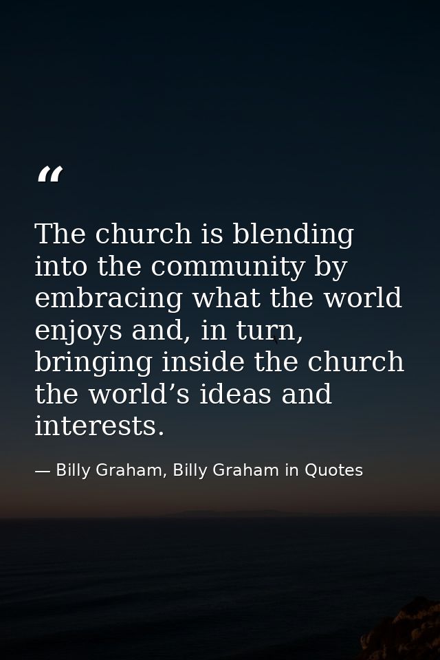 The church is blending into the community by embracing what the world enjoys and, in turn, bringing inside the church th — Billy Graham, Billy Graham in Quotes