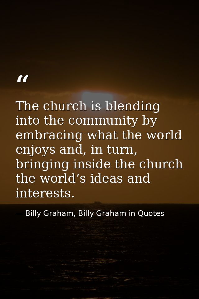 The church is blending into the community by embracing what the world enjoys and, in turn, bringing inside the church th — Billy Graham, Billy Graham in Quotes