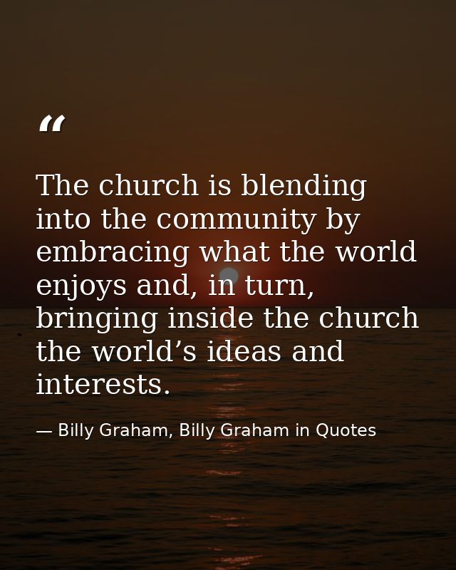 The church is blending into the community by embracing what the world enjoys and, in turn, bringing inside the church th — Billy Graham, Billy Graham in Quotes