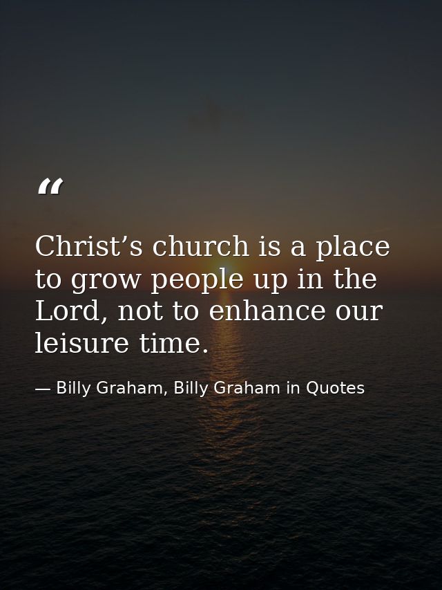 Christ’s church is a place to grow people up in the Lord, not to enhance our leisure time. — Billy Graham, Billy Graham in Quotes