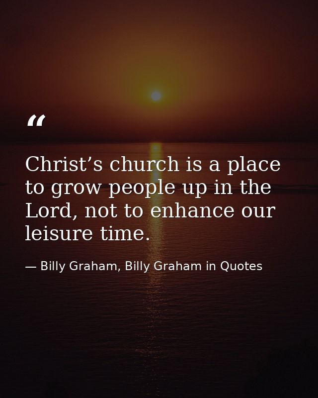 Christ’s church is a place to grow people up in the Lord, not to enhance our leisure time. — Billy Graham, Billy Graham in Quotes