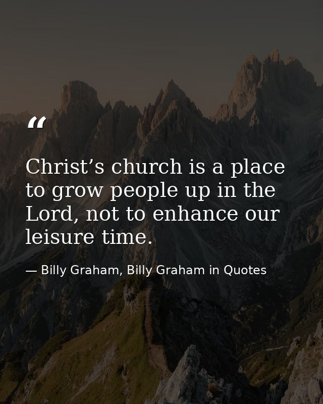 Christ’s church is a place to grow people up in the Lord, not to enhance our leisure time. — Billy Graham, Billy Graham in Quotes