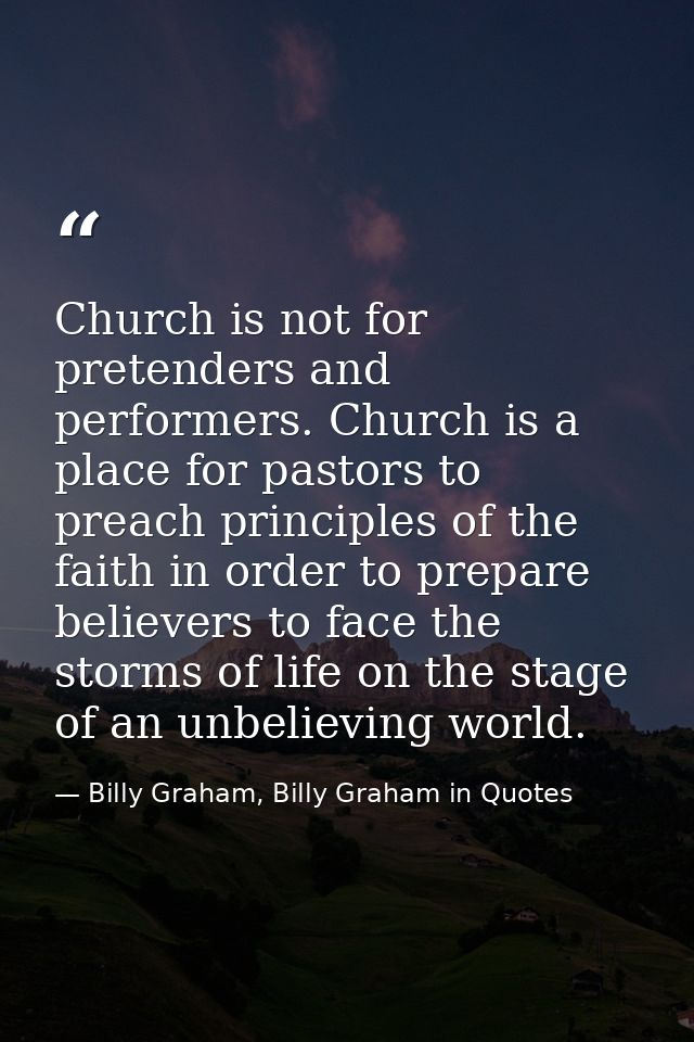 Church is not for pretenders and performers. Church is a place for pastors to preach principles of the faith in order to — Billy Graham, Billy Graham in Quotes