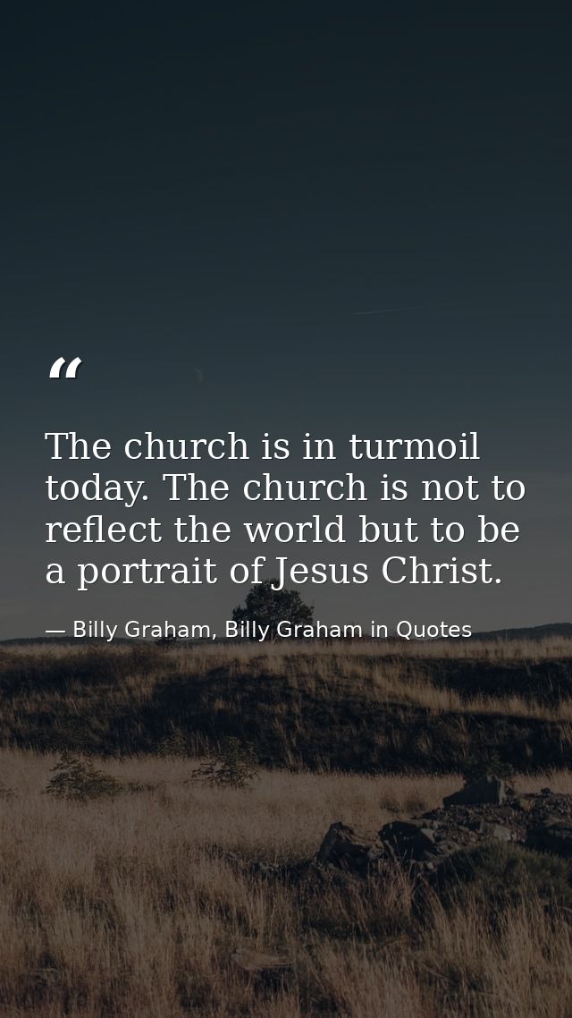 The church is in turmoil today. The church is not to reflect the world but to be a portrait of Jesus Christ. — Billy Graham, Billy Graham in Quotes