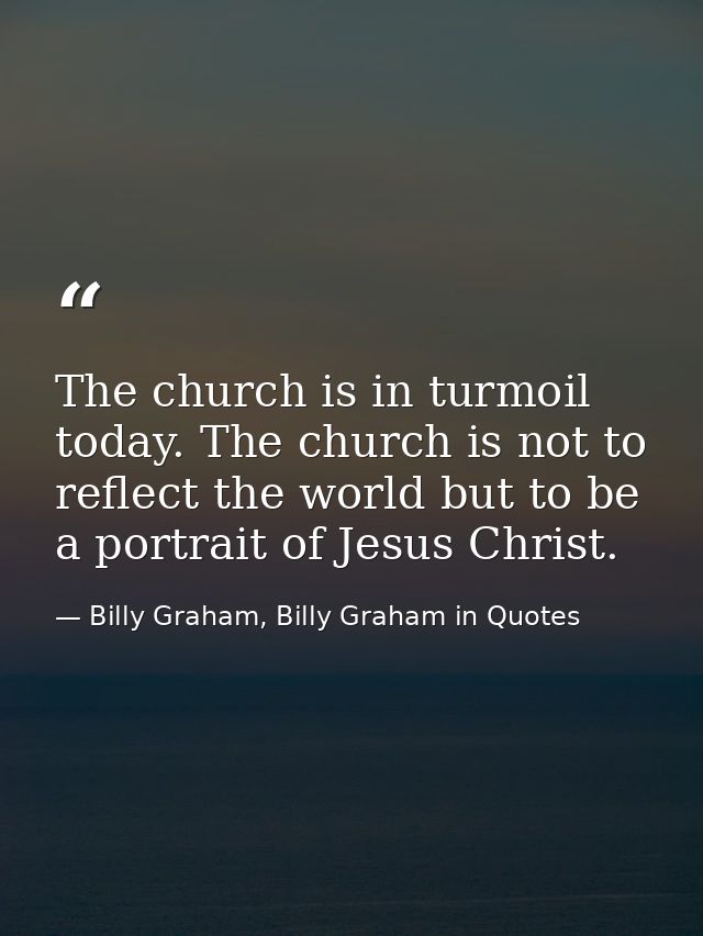 The church is in turmoil today. The church is not to reflect the world but to be a portrait of Jesus Christ. — Billy Graham, Billy Graham in Quotes