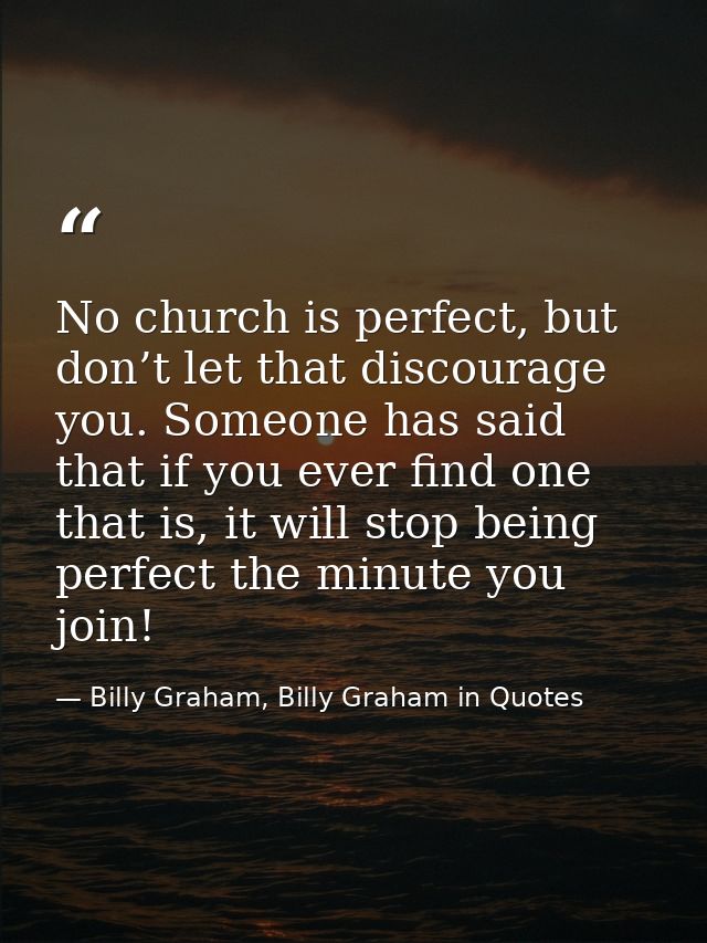 No church is perfect, but don’t let that discourage you. Someone has said that if you ever find one that is, it will sto — Billy Graham, Billy Graham in Quotes