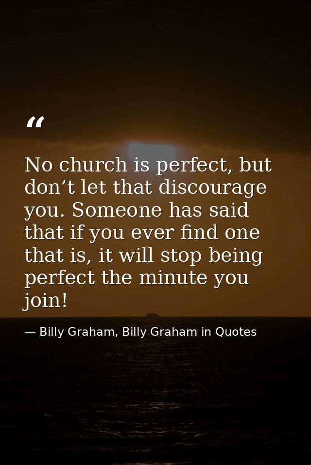 No church is perfect, but don’t let that discourage you. Someone has said that if you ever find one that is, it will sto — Billy Graham, Billy Graham in Quotes