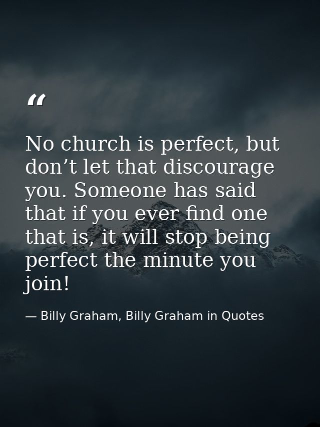 No church is perfect, but don’t let that discourage you. Someone has said that if you ever find one that is, it will sto — Billy Graham, Billy Graham in Quotes