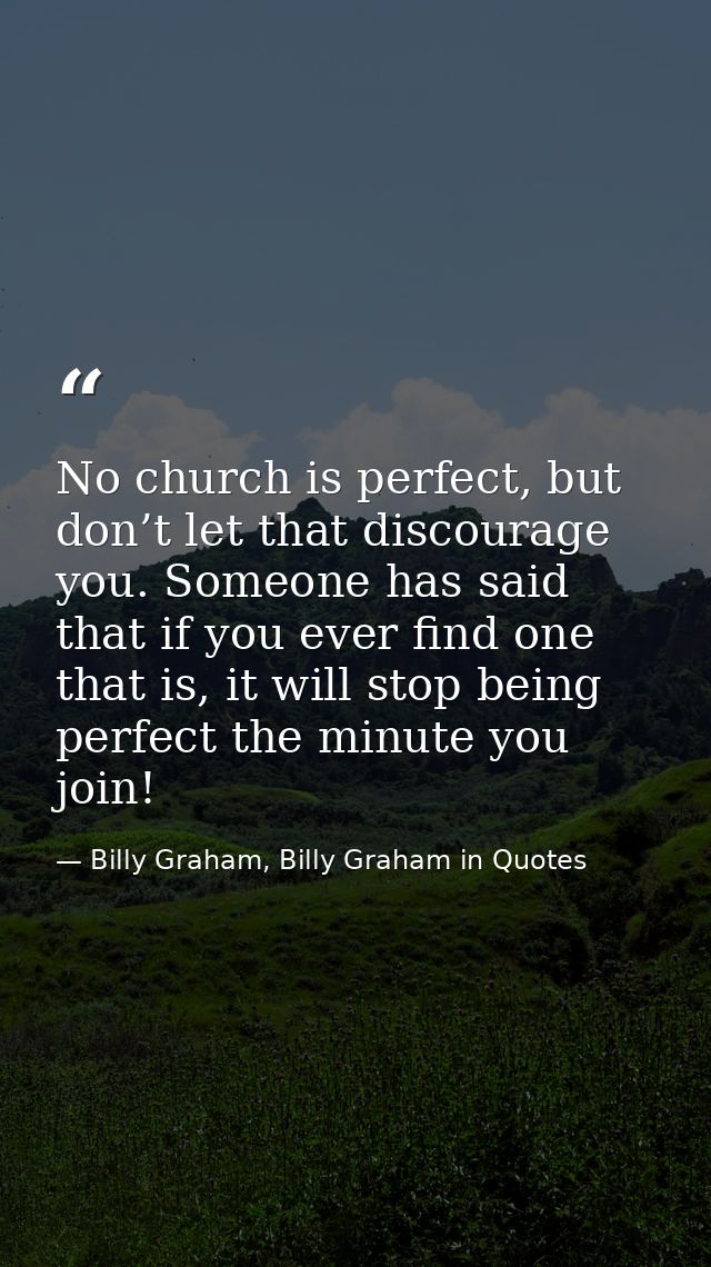No church is perfect, but don’t let that discourage you. Someone has said that if you ever find one that is, it will sto — Billy Graham, Billy Graham in Quotes